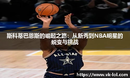 斯科蒂巴恩斯的崛起之路：从新秀到NBA明星的蜕变与挑战