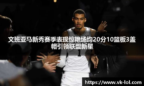 文班亚马新秀赛季表现惊艳场均20分10篮板3盖帽引领联盟新星